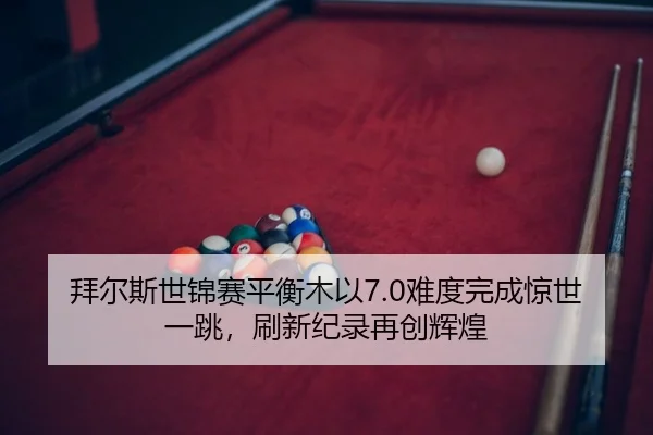 拜尔斯世锦赛平衡木以7.0难度完成惊世一跳，刷新纪录再创辉煌