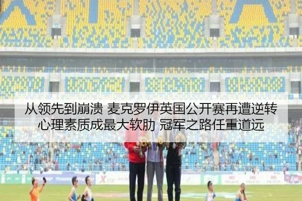从领先到崩溃 麦克罗伊英国公开赛再遭逆转 心理素质成最大软肋 冠军之路任重道远